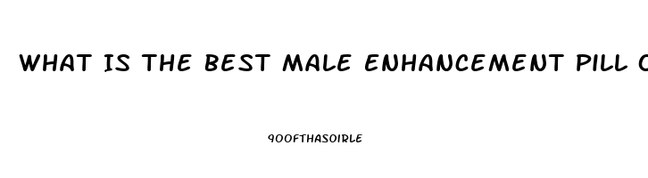 What Is The Best Male Enhancement Pill On The Market