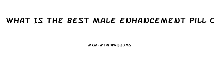 What Is The Best Male Enhancement Pill On The Market