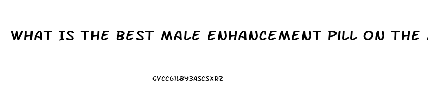 What Is The Best Male Enhancement Pill On The Market To Get Harder And Last Longer