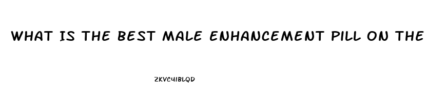 What Is The Best Male Enhancement Pill On The Market To Get Harder And Last Longer