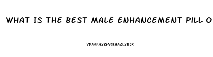 What Is The Best Male Enhancement Pill On The Market Today