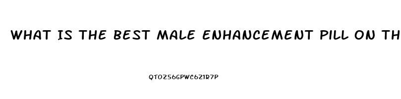 What Is The Best Male Enhancement Pill On The Market