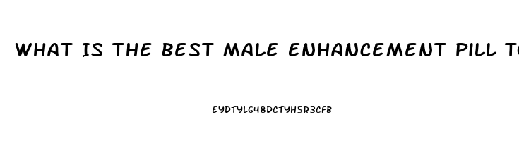 What Is The Best Male Enhancement Pill To Take