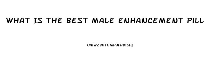 What Is The Best Male Enhancement Pill