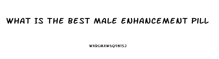 What Is The Best Male Enhancement Pill