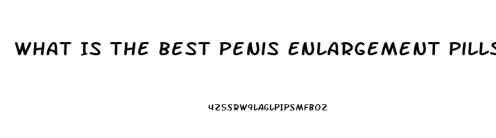 What Is The Best Penis Enlargement Pills