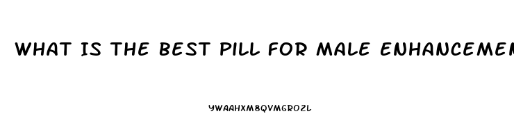 What Is The Best Pill For Male Enhancement