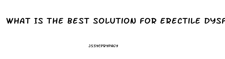 What Is The Best Solution For Erectile Dysfunction