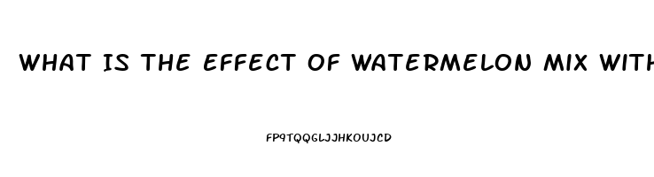 What Is The Effect Of Watermelon Mix With Sildenafil