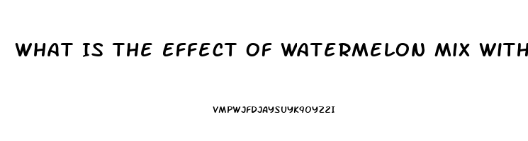 What Is The Effect Of Watermelon Mix With Sildenafil