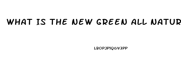 What Is The New Green All Natural Male Enhancement Pill That Lasts 72 Hours