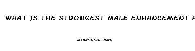 What Is The Strongest Male Enhancement Pill Out There That Works