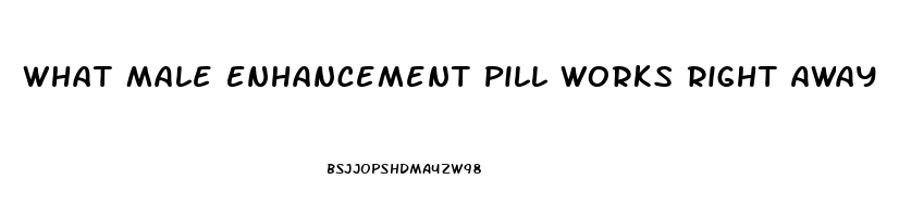 What Male Enhancement Pill Works Right Away