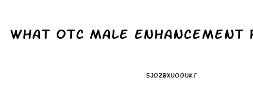 What Otc Male Enhancement Pill Works Immediatly