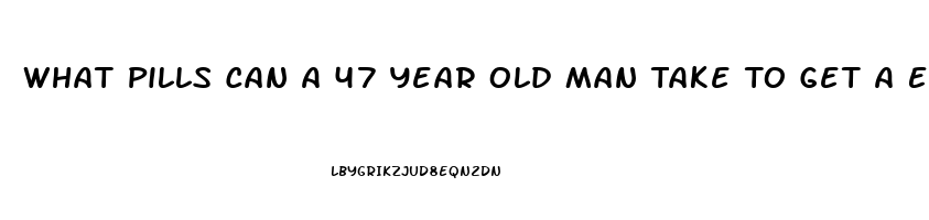 What Pills Can A 47 Year Old Man Take To Get A Erection