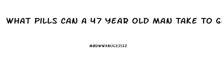 What Pills Can A 47 Year Old Man Take To Get A Erection