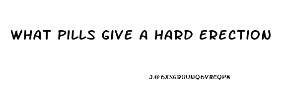 What Pills Give A Hard Erection