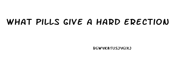 What Pills Give A Hard Erection