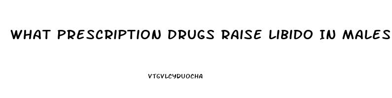 What Prescription Drugs Raise Libido In Males