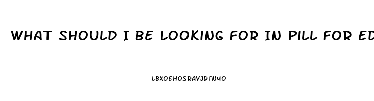 What Should I Be Looking For In Pill For Ed