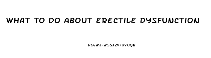 What To Do About Erectile Dysfunction