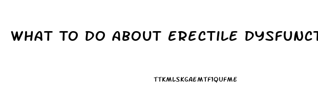 What To Do About Erectile Dysfunction