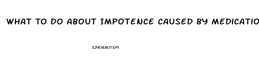 What To Do About Impotence Caused By Medication