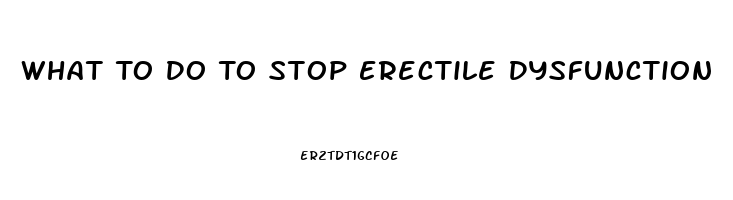 What To Do To Stop Erectile Dysfunction