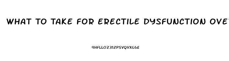 What To Take For Erectile Dysfunction Over The Counter