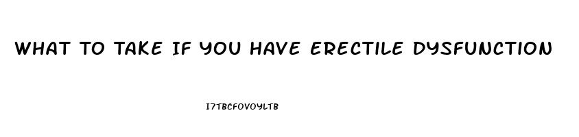 What To Take If You Have Erectile Dysfunction