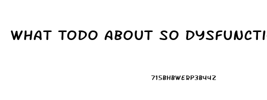 What Todo About So Dysfunction