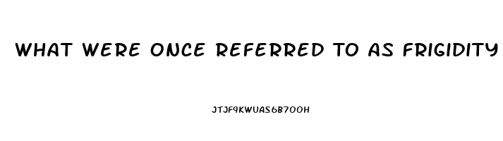 What Were Once Referred To As Frigidity And Impotence Are Dysfunctions That Occur During The