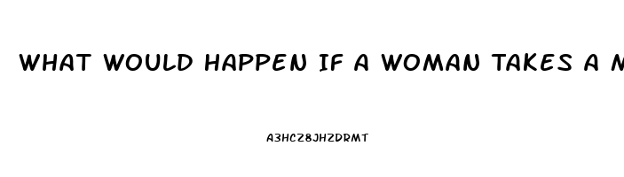 What Would Happen If A Woman Takes A Male Enhancement Pill