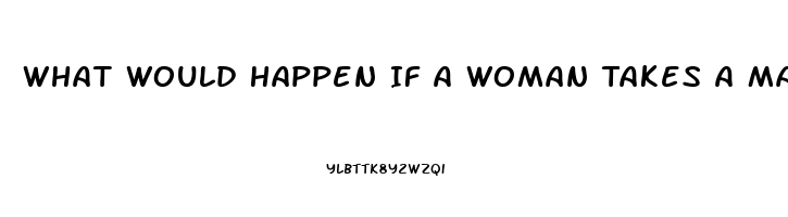 What Would Happen If A Woman Takes A Male Enhancement Pill