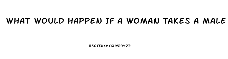 What Would Happen If A Woman Takes A Male Enhancement Pill