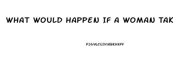 What Would Happen If A Woman Takes A Male Enhancement Pill