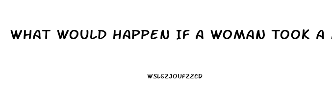 What Would Happen If A Woman Took A Male Enhancement Pill