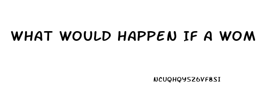 What Would Happen If A Woman Took Viagra For Men