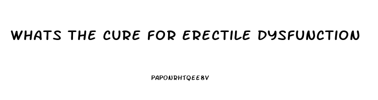 Whats The Cure For Erectile Dysfunction