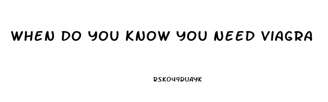 When Do You Know You Need Viagra