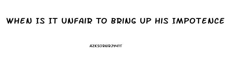 When Is It Unfair To Bring Up His Impotence