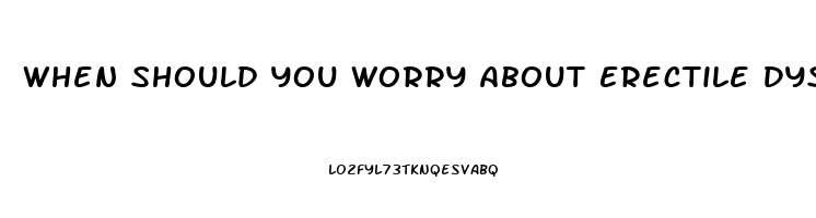 When Should You Worry About Erectile Dysfunction