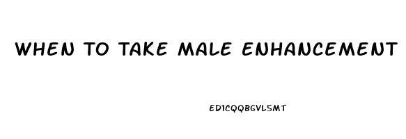 When To Take Male Enhancement Pills