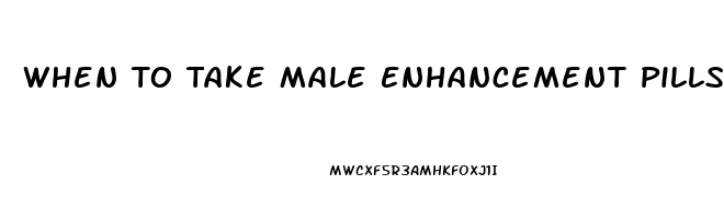 When To Take Male Enhancement Pills