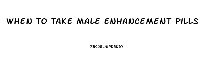 When To Take Male Enhancement Pills