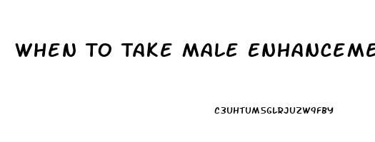 When To Take Male Enhancement Pills