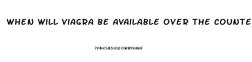 When Will Viagra Be Available Over The Counter