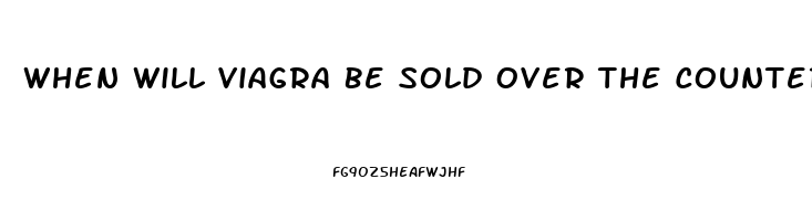 When Will Viagra Be Sold Over The Counter