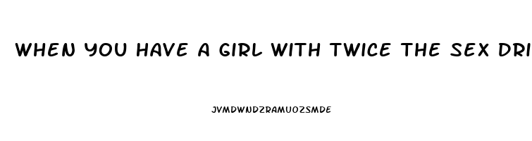 When You Have A Girl With Twice The Sex Drive