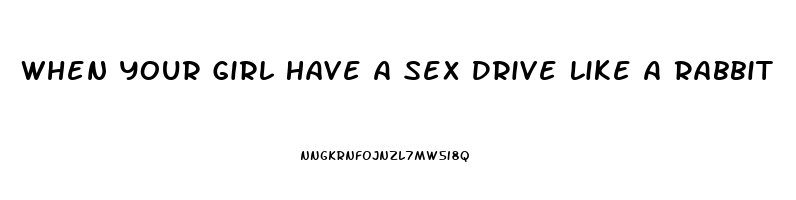 When Your Girl Have A Sex Drive Like A Rabbit